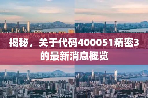 揭秘，關(guān)于代碼400051精密3的最新消息概覽
