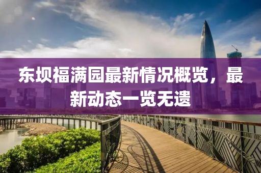 東壩福滿(mǎn)園最新情況概覽，最新動(dòng)態(tài)一覽無(wú)遺