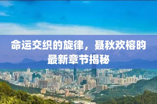 命運交織的旋律，聶秋歡榕昀最新章節揭秘