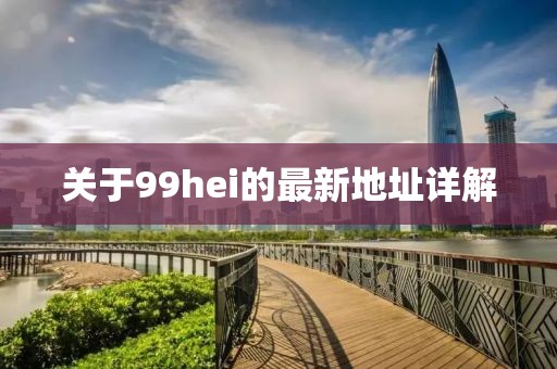 關(guān)于99hei的最新地址詳解