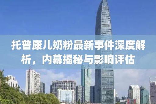 托普康兒奶粉最新事件深度解析，內幕揭秘與影響評估