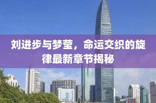 劉進(jìn)步與夢(mèng)瑩，命運交織的旋律最新章節揭秘