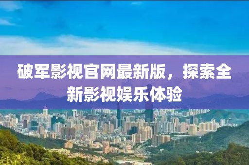 破軍影視官網(wǎng)最新版，探索全新影視娛樂(lè )體驗