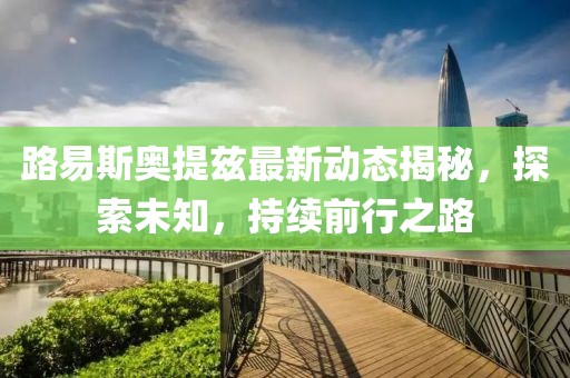 路易斯奧提茲最新動(dòng)態(tài)揭秘，探索未知，持續前行之路