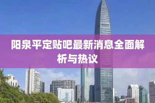 陽(yáng)泉平定貼吧最新消息全面解析與熱議