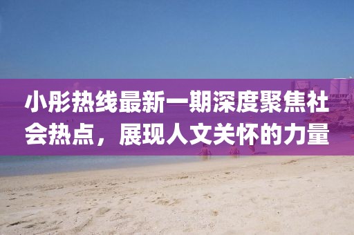 小彤熱線(xiàn)最新一期深度聚焦社會(huì )熱點(diǎn)，展現人文關(guān)懷的力量
