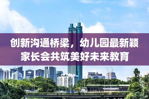 創(chuàng  )新溝通橋梁，幼兒園最新穎家長(cháng)會(huì )共筑美好未來(lái)教育
