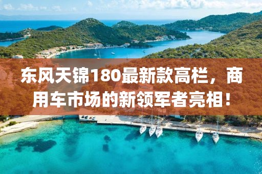 東風(fēng)天錦180最新款高欄，商用車(chē)市場(chǎng)的新領(lǐng)軍者亮相！