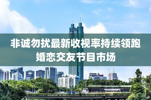 非誠勿擾最新收視率持續領(lǐng)跑婚戀交友節目市場(chǎng)