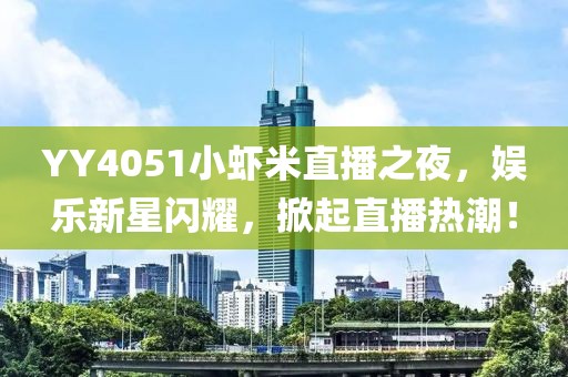 YY4051小蝦米直播之夜，娛樂(lè )新星閃耀，掀起直播熱潮！