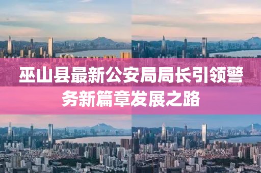 巫山縣最新公安局局長(cháng)引領(lǐng)警務(wù)新篇章發(fā)展之路