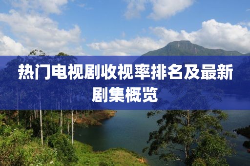 熱門(mén)電視劇收視率排名及最新劇集概覽