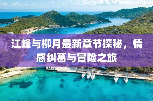 江峰與柳月最新章節探秘，情感糾葛與冒險之旅