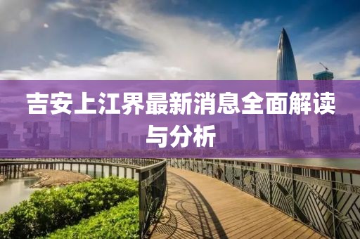 吉安上江界最新消息全面解讀與分析