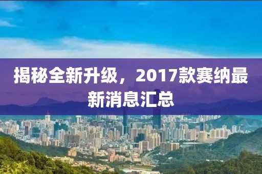 揭秘全新升級，2017款賽納最新消息匯總
