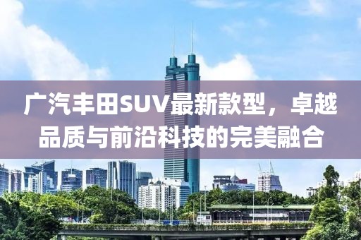 廣汽豐田SUV最新款型，卓越品質(zhì)與前沿科技的完美融合