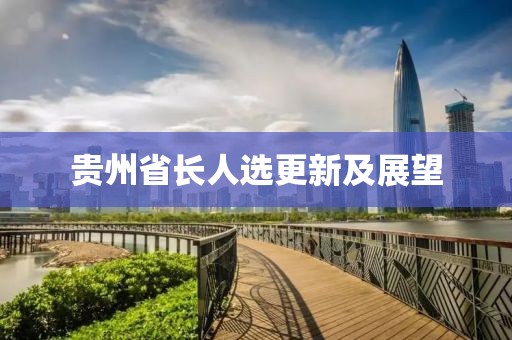 貴州省長(cháng)人選更新及展望