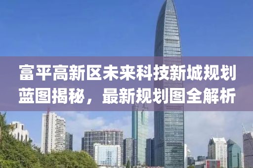 富平高新區未來(lái)科技新城規劃藍圖揭秘，最新規劃圖全解析