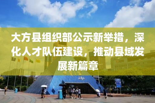 大方縣組織部公示新舉措，深化人才隊伍建設，推動(dòng)縣域發(fā)展新篇章