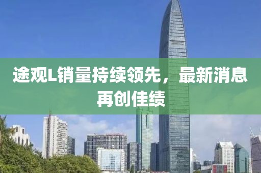 途觀(guān)L銷(xiāo)量持續領(lǐng)先，最新消息再創(chuàng  )佳績(jì)