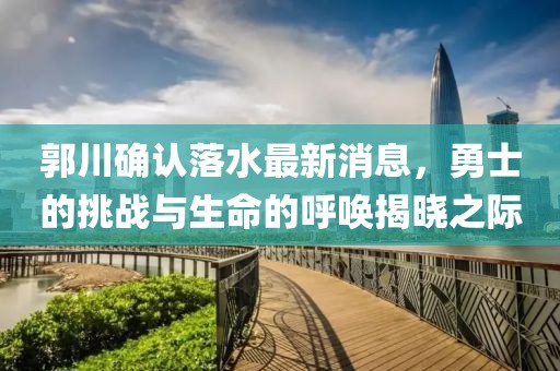 郭川確認落水最新消息，勇士的挑戰與生命的呼喚揭曉之際