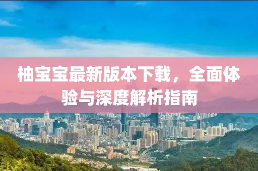 柚寶寶最新版本下載，全面體驗與深度解析指南