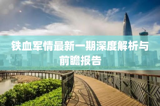 鐵血軍情最新一期深度解析與前瞻報告