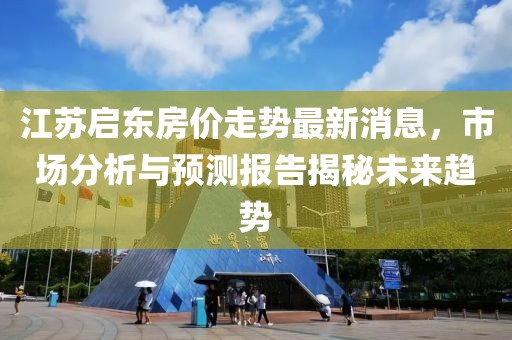 江蘇啟東房?jì)r(jià)走勢最新消息，市場(chǎng)分析與預測報告揭秘未來(lái)趨勢