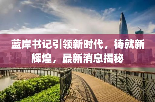 藍岸書(shū)記引領(lǐng)新時(shí)代，鑄就新輝煌，最新消息揭秘