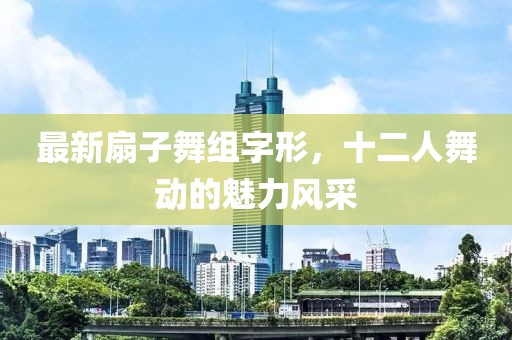 最新扇子舞組字形，十二人舞動(dòng)的魅力風(fēng)采