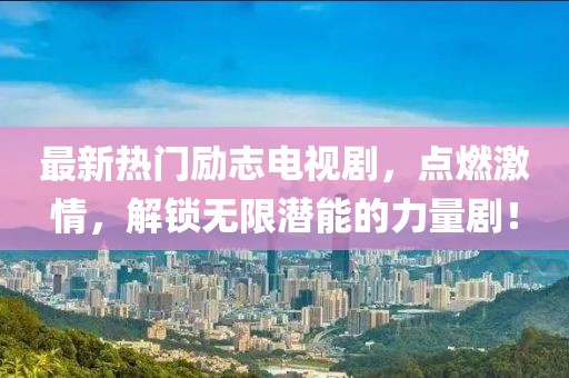 最新熱門(mén)勵志電視劇，點(diǎn)燃激情，解鎖無(wú)限潛能的力量??！