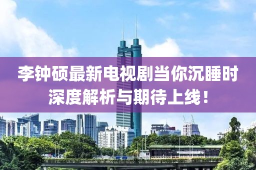 李鐘碩最新電視劇當你沉睡時(shí)深度解析與期待上線(xiàn)！