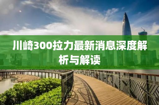 川崎300拉力最新消息深度解析與解讀