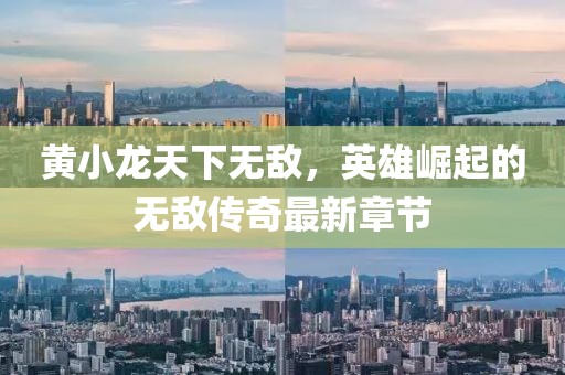 黃小龍天下無(wú)敵，英雄崛起的無(wú)敵傳奇最新章節