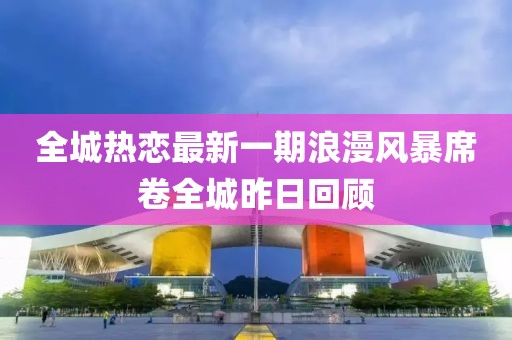 全城熱戀最新一期浪漫風(fēng)暴席卷全城昨日回顧