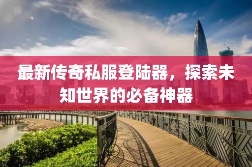 最新傳奇私服登陸器，探索未知世界的必備神器