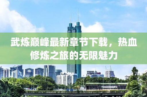 武煉巔峰最新章節下載，熱血修煉之旅的無(wú)限魅力