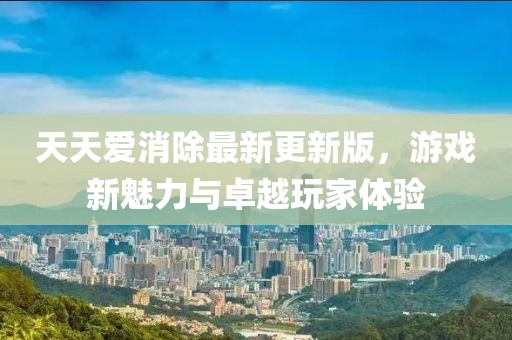 天天愛(ài)消除最新更新版，游戲新魅力與卓越玩家體驗