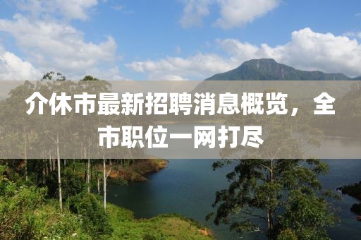 介休市最新招聘消息概覽，全市職位一網(wǎng)打盡