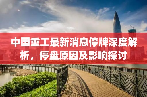 中國重工最新消息停牌深度解析，停盤(pán)原因及影響探討