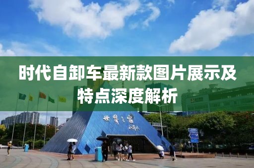 時(shí)代自卸車(chē)最新款圖片展示及特點(diǎn)深度解析