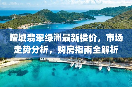 增城翡翠綠洲最新樓價(jià)，市場(chǎng)走勢分析，購房指南全解析