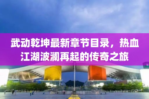 武動(dòng)乾坤最新章節目錄，熱血江湖波瀾再起的傳奇之旅