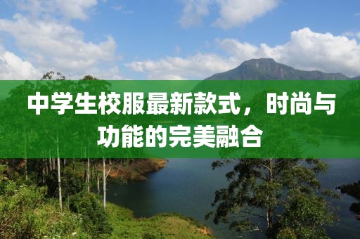 中學(xué)生校服最新款式，時(shí)尚與功能的完美融合