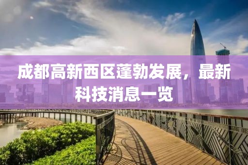 成都高新西區蓬勃發(fā)展，最新科技消息一覽