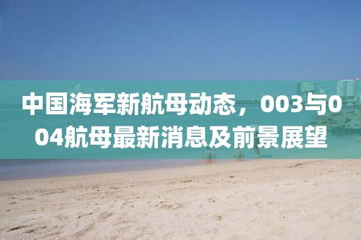 中國海軍新航母動(dòng)態(tài)，003與004航母最新消息及前景展望