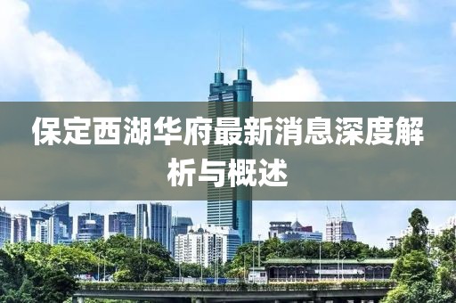 保定西湖華府最新消息深度解析與概述