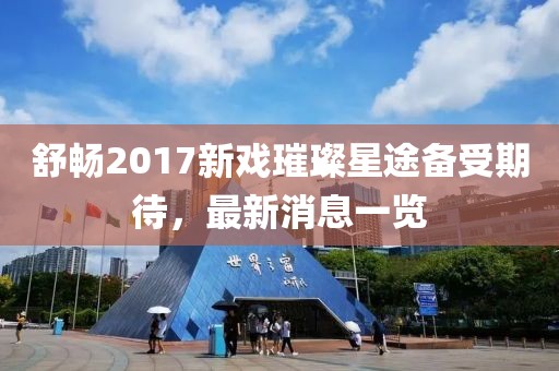 舒暢2017新戲璀璨星途備受期待，最新消息一覽