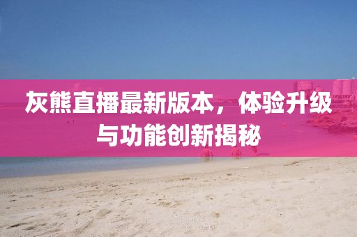 灰熊直播最新版本，體驗升級與功能創(chuàng  )新揭秘