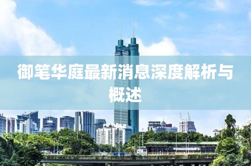 御筆華庭最新消息深度解析與概述